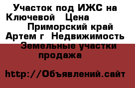 Участок под ИЖС на Ключевой › Цена ­ 1 000 000 - Приморский край, Артем г. Недвижимость » Земельные участки продажа   